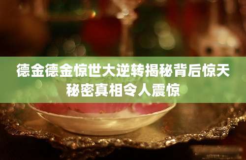 德金德金惊世大逆转揭秘背后惊天秘密真相令人震惊