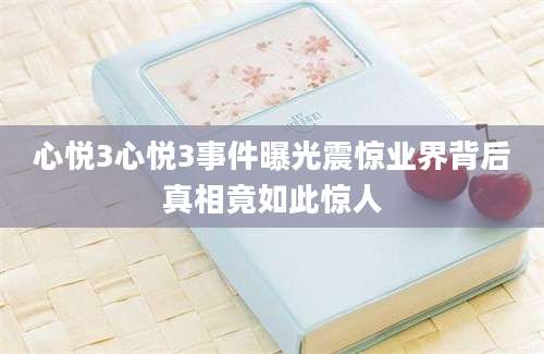 心悦3心悦3事件曝光震惊业界背后真相竟如此惊人