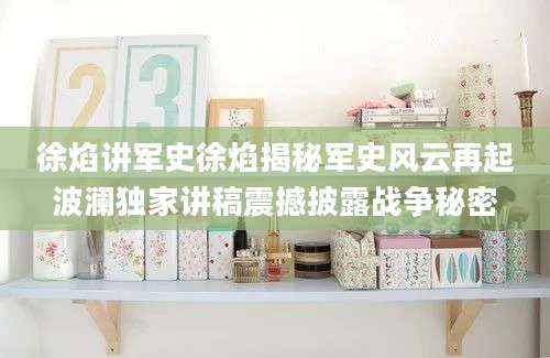 徐焰讲军史徐焰揭秘军史风云再起波澜独家讲稿震撼披露战争秘密
