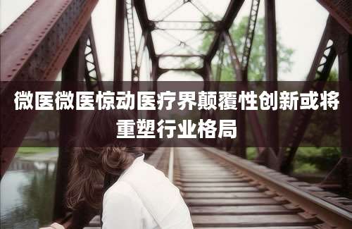 微医微医惊动医疗界颠覆性创新或将重塑行业格局