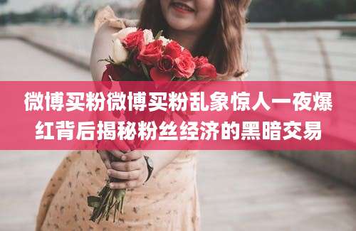 微博买粉微博买粉乱象惊人一夜爆红背后揭秘粉丝经济的黑暗交易