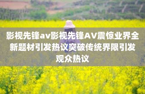 影视先锋av影视先锋AV震惊业界全新题材引发热议突破传统界限引发观众热议