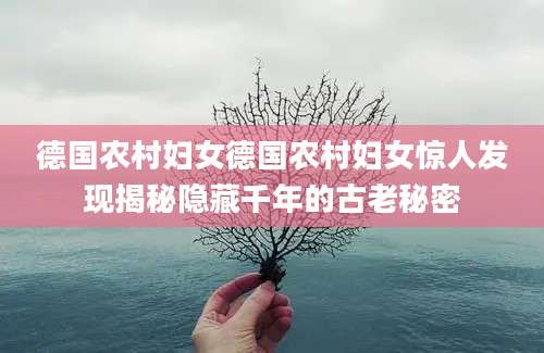 德国农村妇女德国农村妇女惊人发现揭秘隐藏千年的古老秘密
