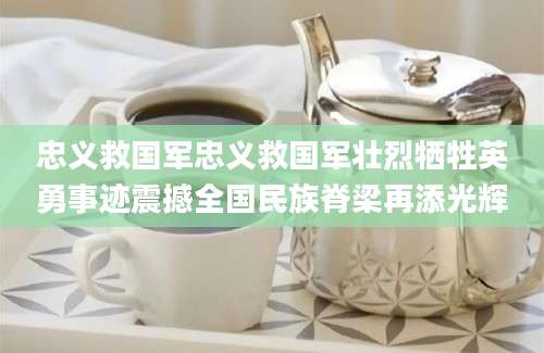 忠义救国军忠义救国军壮烈牺牲英勇事迹震撼全国民族脊梁再添光辉