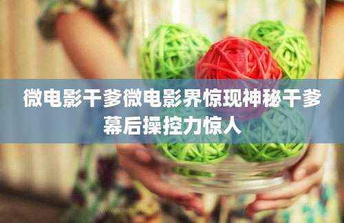 微电影干爹微电影界惊现神秘干爹幕后操控力惊人