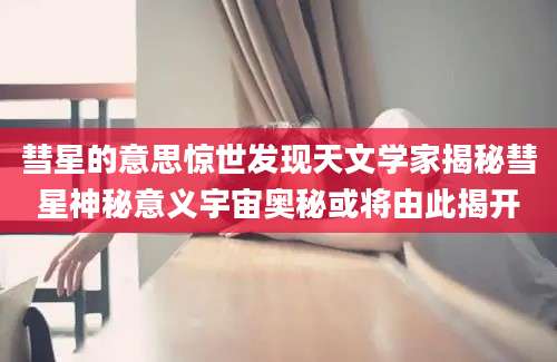 彗星的意思惊世发现天文学家揭秘彗星神秘意义宇宙奥秘或将由此揭开