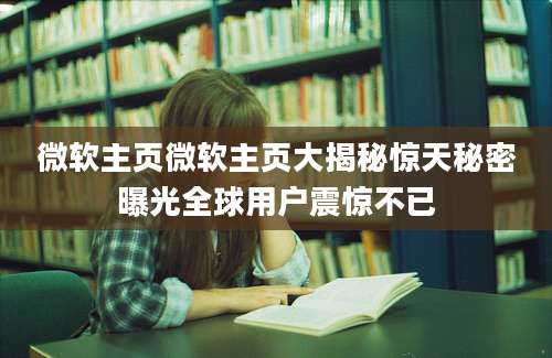 微软主页微软主页大揭秘惊天秘密曝光全球用户震惊不已