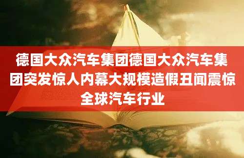 德国大众汽车集团德国大众汽车集团突发惊人内幕大规模造假丑闻震惊全球汽车行业