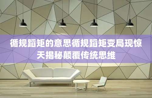循规蹈矩的意思循规蹈矩变局现惊天揭秘颠覆传统思维