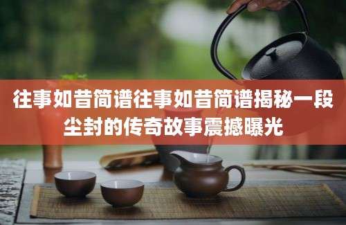 往事如昔简谱往事如昔简谱揭秘一段尘封的传奇故事震撼曝光
