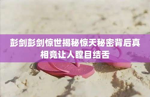彭剑彭剑惊世揭秘惊天秘密背后真相竟让人瞠目结舌