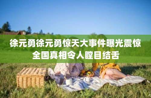 徐元勇徐元勇惊天大事件曝光震惊全国真相令人瞠目结舌