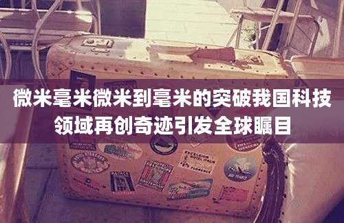 微米毫米微米到毫米的突破我国科技领域再创奇迹引发全球瞩目