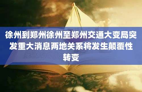 徐州到郑州徐州至郑州交通大变局突发重大消息两地关系将发生颠覆性转变