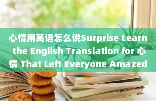心情用英语怎么说Surprise Learn the English Translation for 心情 That Left Everyone Amazed