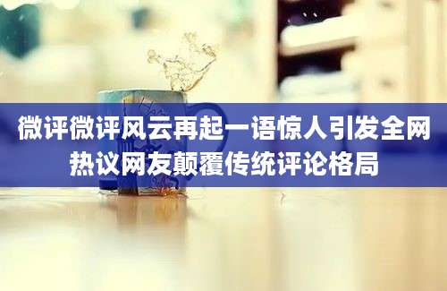 微评微评风云再起一语惊人引发全网热议网友颠覆传统评论格局