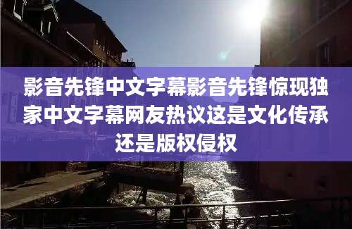 影音先锋中文字幕影音先锋惊现独家中文字幕网友热议这是文化传承还是版权侵权