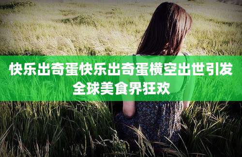 快乐出奇蛋快乐出奇蛋横空出世引发全球美食界狂欢