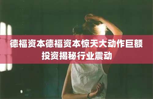 德福资本德福资本惊天大动作巨额投资揭秘行业震动