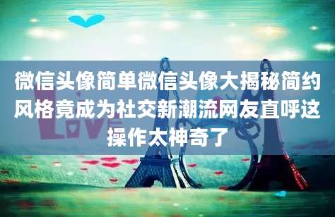 微信头像简单微信头像大揭秘简约风格竟成为社交新潮流网友直呼这操作太神奇了