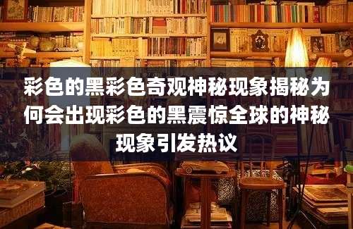 彩色的黑彩色奇观神秘现象揭秘为何会出现彩色的黑震惊全球的神秘现象引发热议