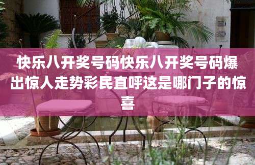 快乐八开奖号码快乐八开奖号码爆出惊人走势彩民直呼这是哪门子的惊喜
