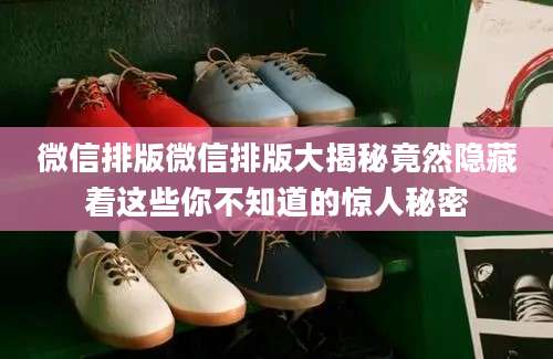 微信排版微信排版大揭秘竟然隐藏着这些你不知道的惊人秘密