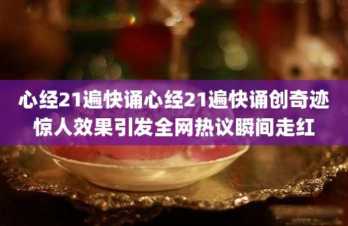 心经21遍快诵心经21遍快诵创奇迹惊人效果引发全网热议瞬间走红