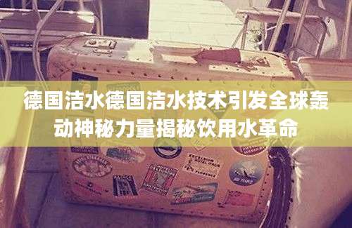德国洁水德国洁水技术引发全球轰动神秘力量揭秘饮用水革命