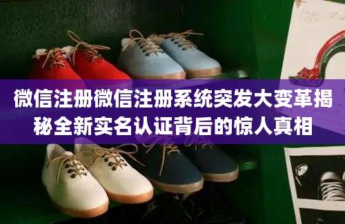 微信注册微信注册系统突发大变革揭秘全新实名认证背后的惊人真相