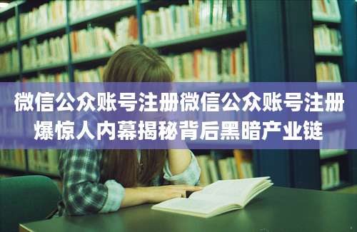 微信公众账号注册微信公众账号注册爆惊人内幕揭秘背后黑暗产业链