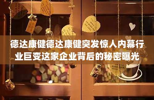德达康健德达康健突发惊人内幕行业巨变这家企业背后的秘密曝光