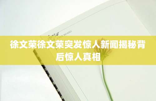 徐文荣徐文荣突发惊人新闻揭秘背后惊人真相