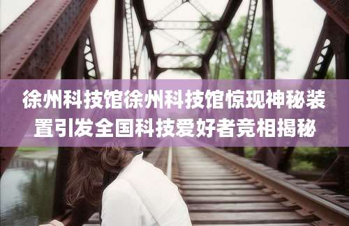 徐州科技馆徐州科技馆惊现神秘装置引发全国科技爱好者竞相揭秘