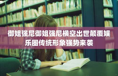 御姐强尼御姐强尼横空出世颠覆娱乐圈传统形象强势来袭