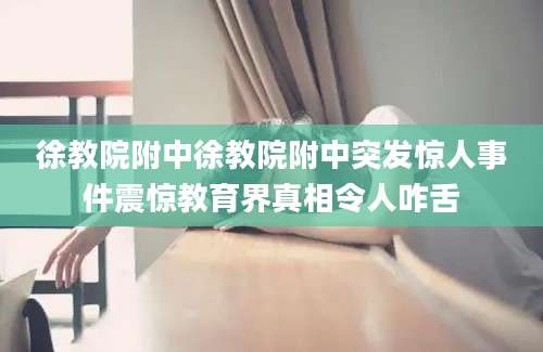 徐教院附中徐教院附中突发惊人事件震惊教育界真相令人咋舌