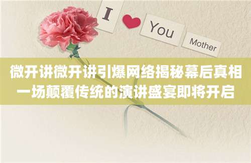 微开讲微开讲引爆网络揭秘幕后真相一场颠覆传统的演讲盛宴即将开启