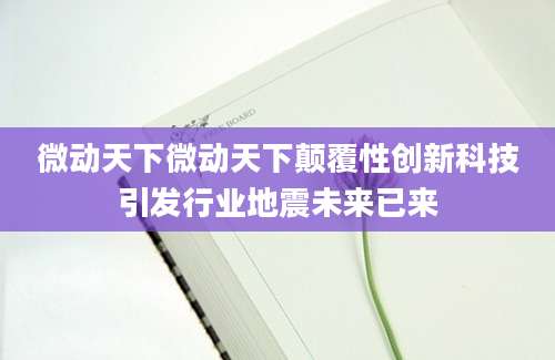 微动天下微动天下颠覆性创新科技引发行业地震未来已来