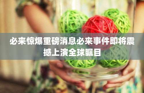 必来惊爆重磅消息必来事件即将震撼上演全球瞩目