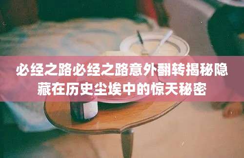 必经之路必经之路意外翻转揭秘隐藏在历史尘埃中的惊天秘密