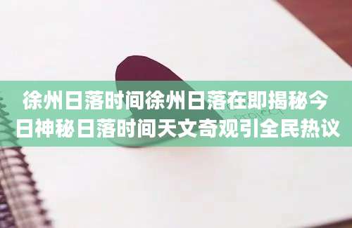 徐州日落时间徐州日落在即揭秘今日神秘日落时间天文奇观引全民热议