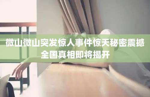 微山微山突发惊人事件惊天秘密震撼全国真相即将揭开