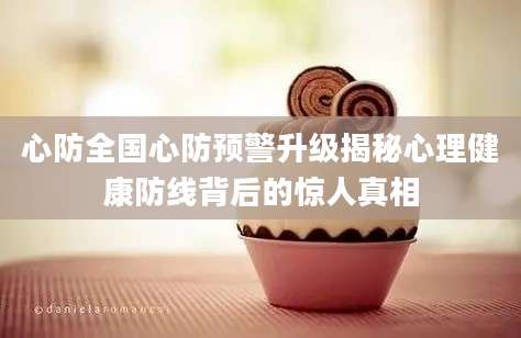 心防全国心防预警升级揭秘心理健康防线背后的惊人真相