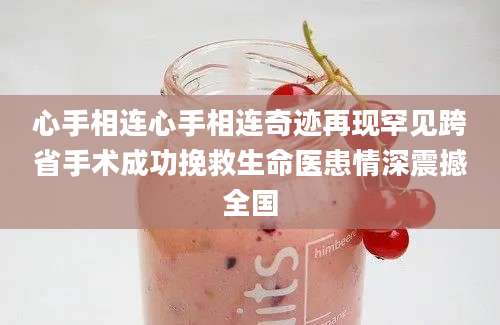心手相连心手相连奇迹再现罕见跨省手术成功挽救生命医患情深震撼全国