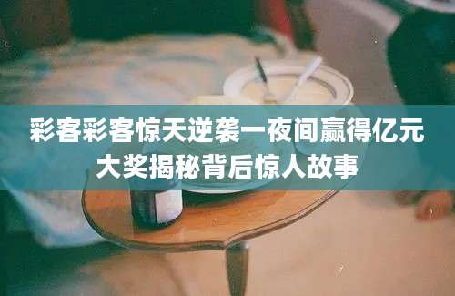 彩客彩客惊天逆袭一夜间赢得亿元大奖揭秘背后惊人故事