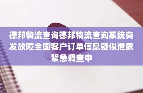 德邦物流查询德邦物流查询系统突发故障全国客户订单信息疑似泄露紧急调查中
