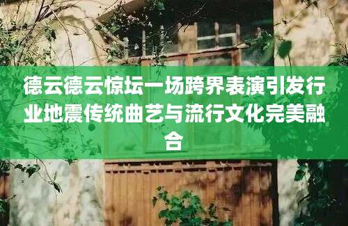 德云德云惊坛一场跨界表演引发行业地震传统曲艺与流行文化完美融合