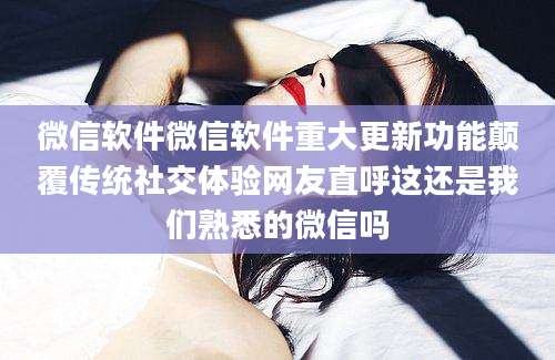 微信软件微信软件重大更新功能颠覆传统社交体验网友直呼这还是我们熟悉的微信吗