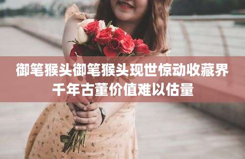 御笔猴头御笔猴头现世惊动收藏界千年古董价值难以估量