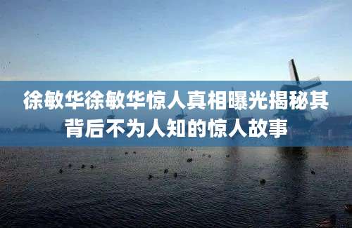 徐敏华徐敏华惊人真相曝光揭秘其背后不为人知的惊人故事